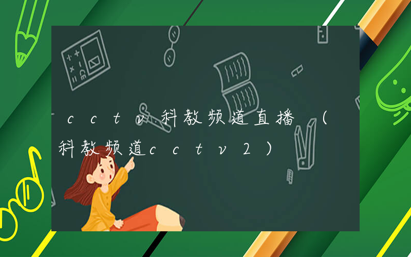cctv科教频道直播 (科教频道cctv2)
